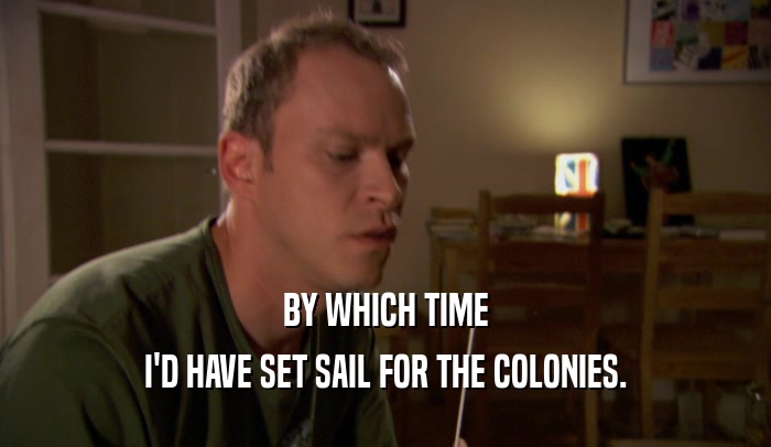 BY WHICH TIME I'D HAVE SET SAIL FOR THE COLONIES. 