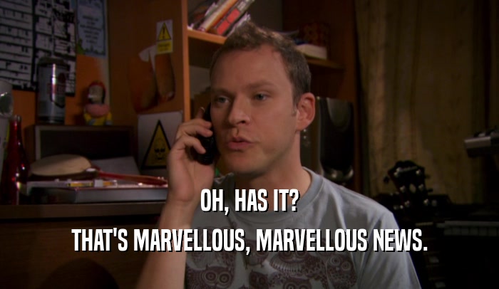 OH, HAS IT? THAT'S MARVELLOUS, MARVELLOUS NEWS. 