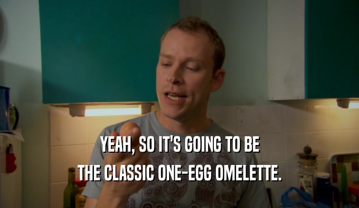 YEAH, SO IT'S GOING TO BE THE CLASSIC ONE-EGG OMELETTE. 