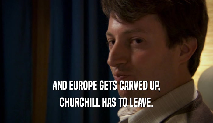 AND EUROPE GETS CARVED UP,
 CHURCHILL HAS TO LEAVE.
 