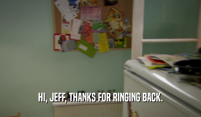 HI, JEFF, THANKS FOR RINGING BACK.
  