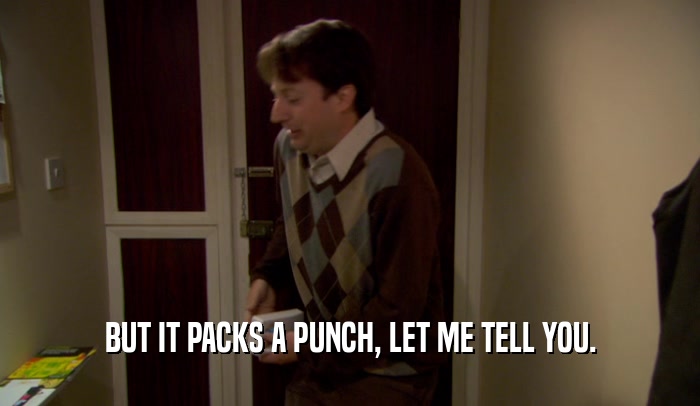 BUT IT PACKS A PUNCH, LET ME TELL YOU.  