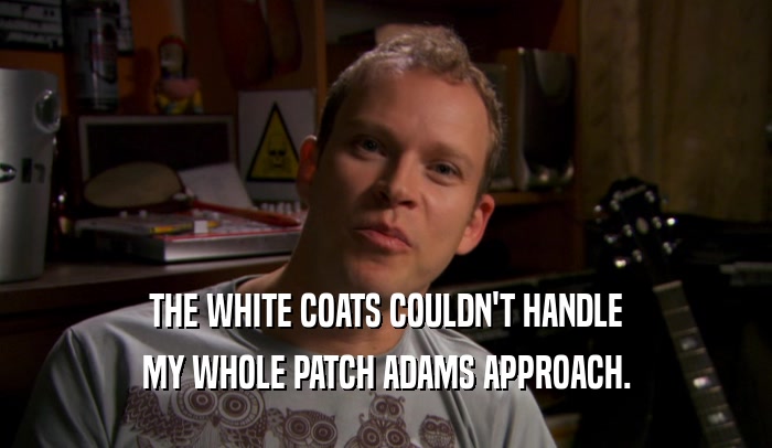 THE WHITE COATS COULDN'T HANDLE MY WHOLE PATCH ADAMS APPROACH. 