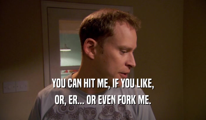 YOU CAN HIT ME, IF YOU LIKE, OR, ER... OR EVEN FORK ME. 