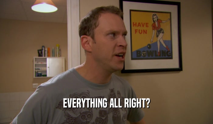 EVERYTHING ALL RIGHT?  