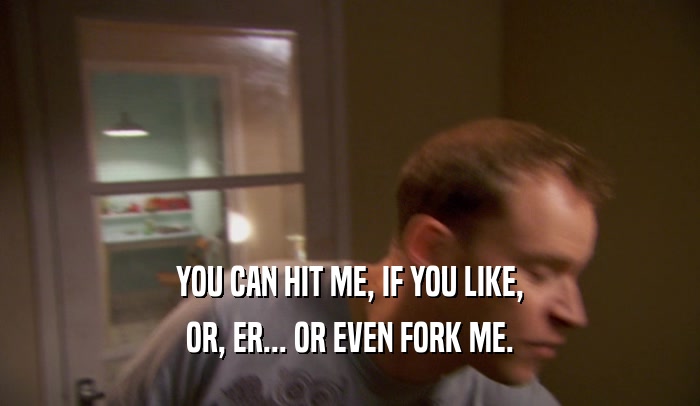 YOU CAN HIT ME, IF YOU LIKE, OR, ER... OR EVEN FORK ME. 