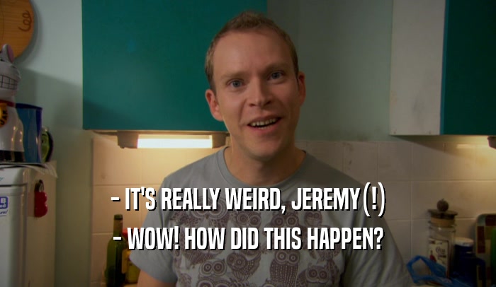 - IT'S REALLY WEIRD, JEREMY(!) - WOW! HOW DID THIS HAPPEN? 
