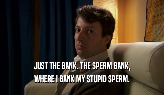 JUST THE BANK. THE SPERM BANK, WHERE I BANK MY STUPID SPERM. 