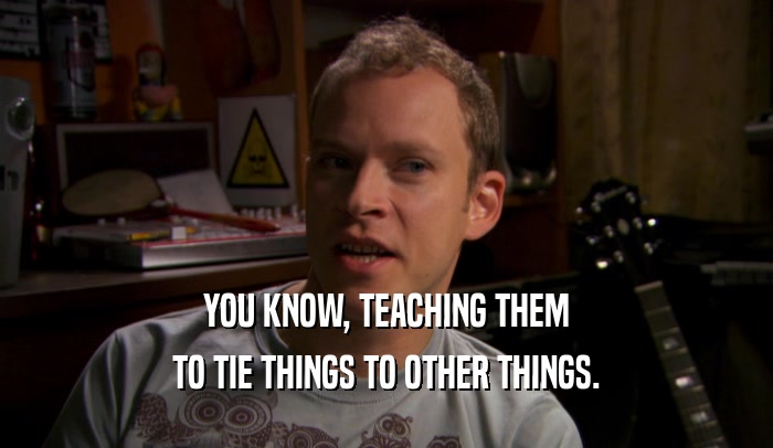 YOU KNOW, TEACHING THEM TO TIE THINGS TO OTHER THINGS. 
