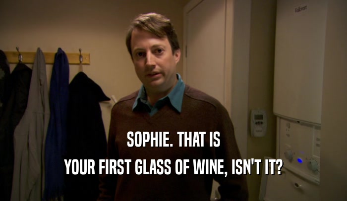 SOPHIE. THAT IS YOUR FIRST GLASS OF WINE, ISN'T IT? 