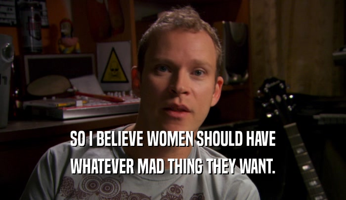 SO I BELIEVE WOMEN SHOULD HAVE
 WHATEVER MAD THING THEY WANT.
 