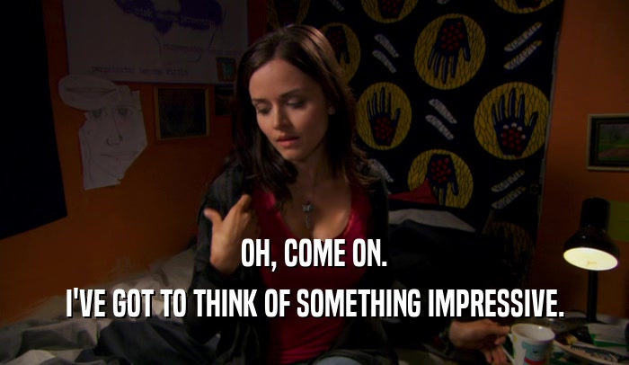 OH, COME ON. I'VE GOT TO THINK OF SOMETHING IMPRESSIVE. 