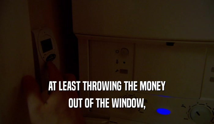 AT LEAST THROWING THE MONEY OUT OF THE WINDOW, 