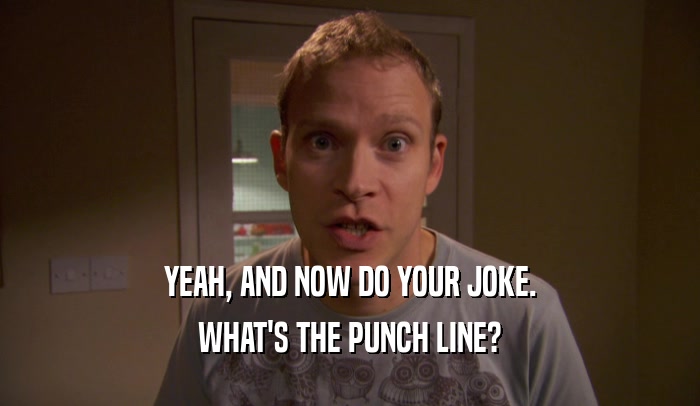 YEAH, AND NOW DO YOUR JOKE. WHAT'S THE PUNCH LINE? 