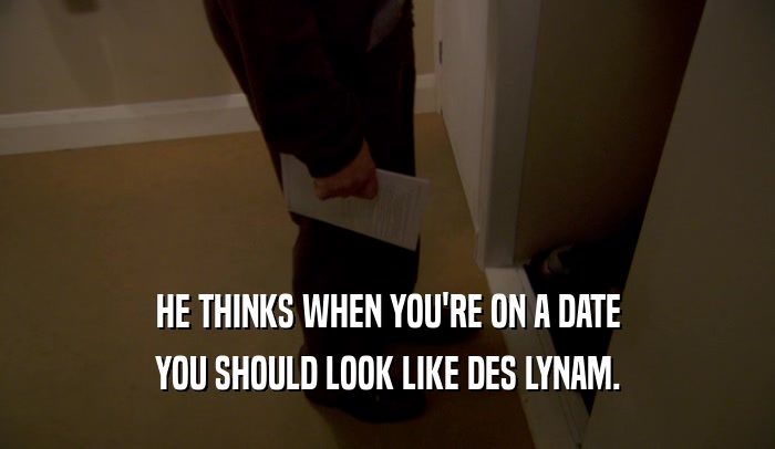 HE THINKS WHEN YOU'RE ON A DATE YOU SHOULD LOOK LIKE DES LYNAM. 