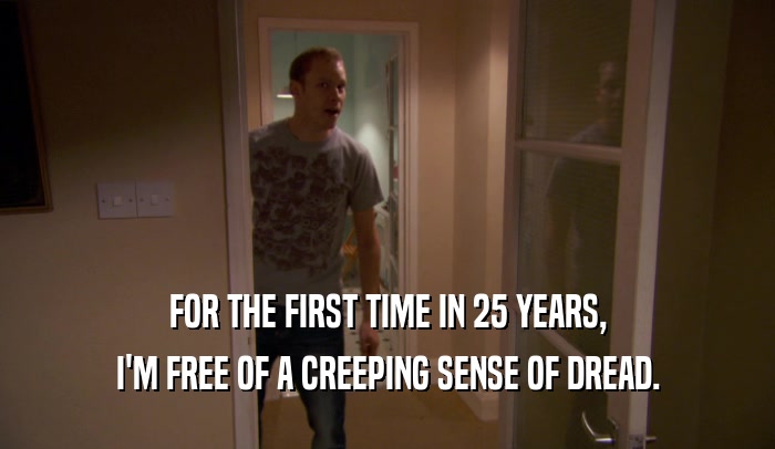 FOR THE FIRST TIME IN 25 YEARS, I'M FREE OF A CREEPING SENSE OF DREAD. 