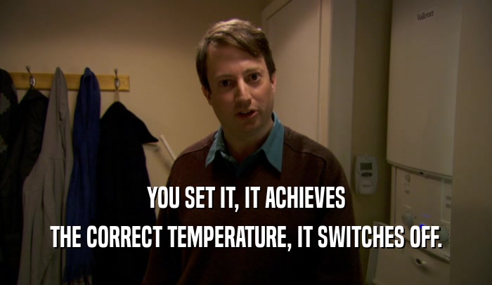 YOU SET IT, IT ACHIEVES THE CORRECT TEMPERATURE, IT SWITCHES OFF. 