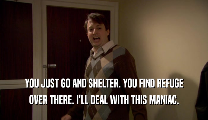 YOU JUST GO AND SHELTER. YOU FIND REFUGE OVER THERE. I'LL DEAL WITH THIS MANIAC. 