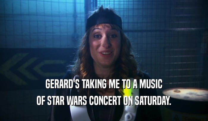 GERARD'S TAKING ME TO A MUSIC OF STAR WARS CONCERT ON SATURDAY. 