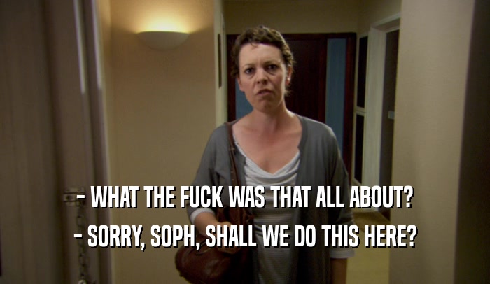 - WHAT THE FUCK WAS THAT ALL ABOUT? - SORRY, SOPH, SHALL WE DO THIS HERE? 
