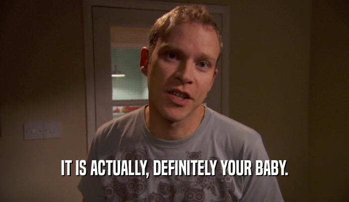 IT IS ACTUALLY, DEFINITELY YOUR BABY.  