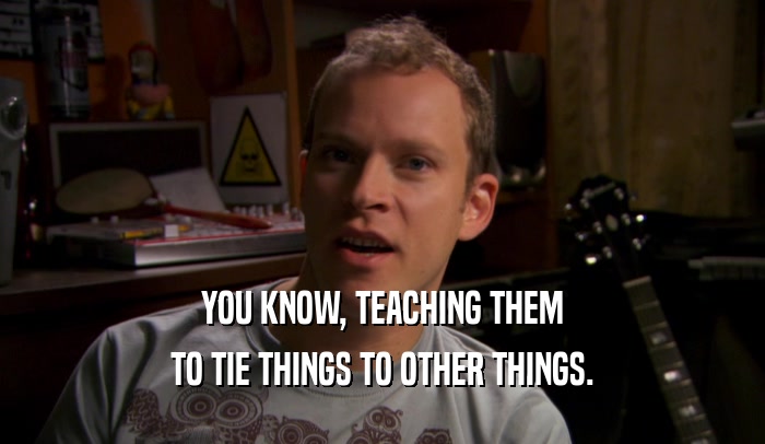 YOU KNOW, TEACHING THEM TO TIE THINGS TO OTHER THINGS. 