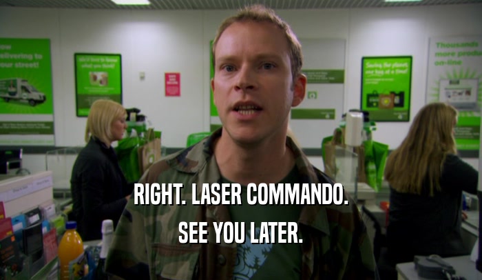 RIGHT. LASER COMMANDO.
 SEE YOU LATER.
 
