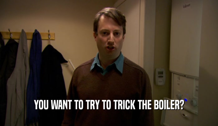 YOU WANT TO TRY TO TRICK THE BOILER?  