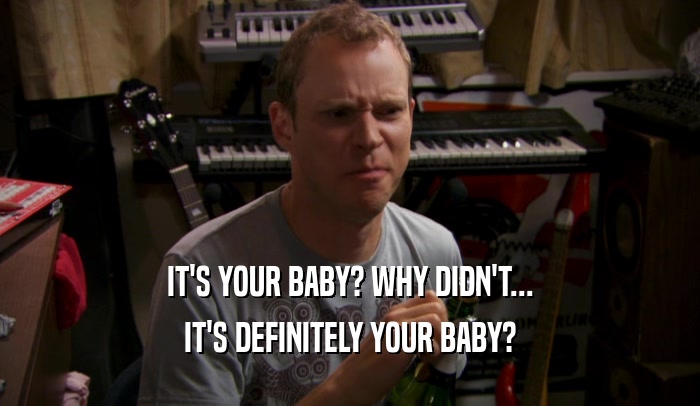 IT'S YOUR BABY? WHY DIDN'T... IT'S DEFINITELY YOUR BABY? 