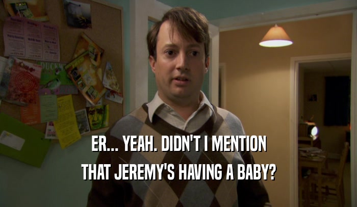 ER... YEAH. DIDN'T I MENTION THAT JEREMY'S HAVING A BABY? 