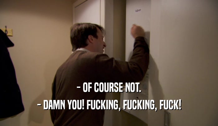- OF COURSE NOT. - DAMN YOU! FUCKING, FUCKING, FUCK! 