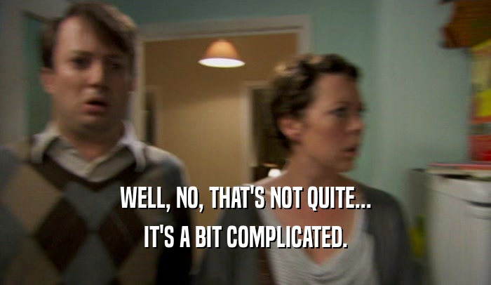 WELL, NO, THAT'S NOT QUITE... IT'S A BIT COMPLICATED. 
