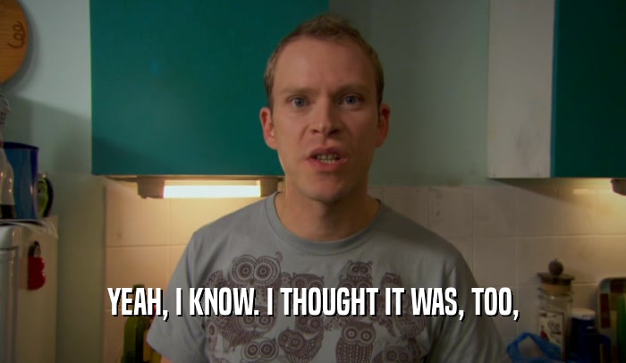 YEAH, I KNOW. I THOUGHT IT WAS, TOO,  