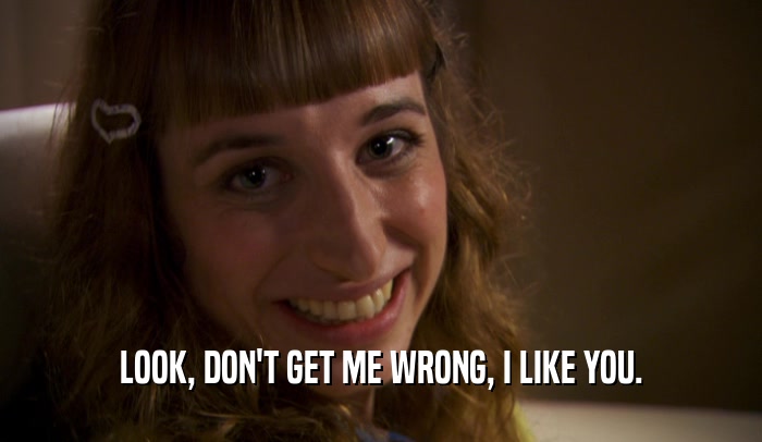 LOOK, DON'T GET ME WRONG, I LIKE YOU.  