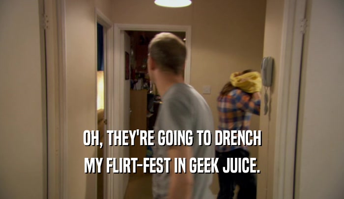 OH, THEY'RE GOING TO DRENCH MY FLIRT-FEST IN GEEK JUICE. 