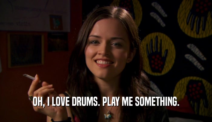 OH, I LOVE DRUMS. PLAY ME SOMETHING.  