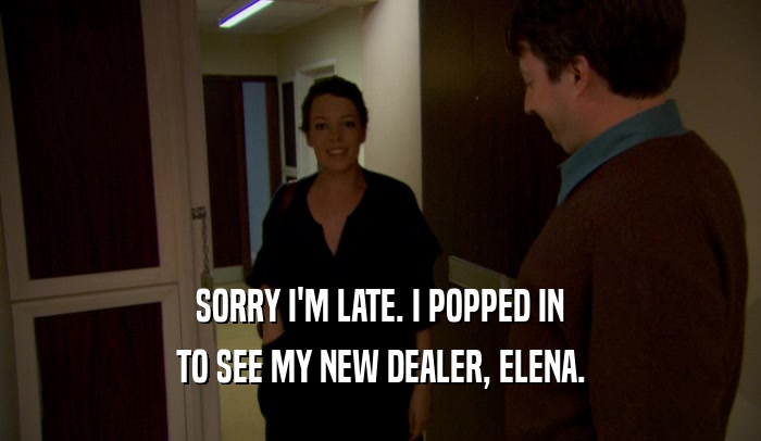 SORRY I'M LATE. I POPPED IN TO SEE MY NEW DEALER, ELENA. 