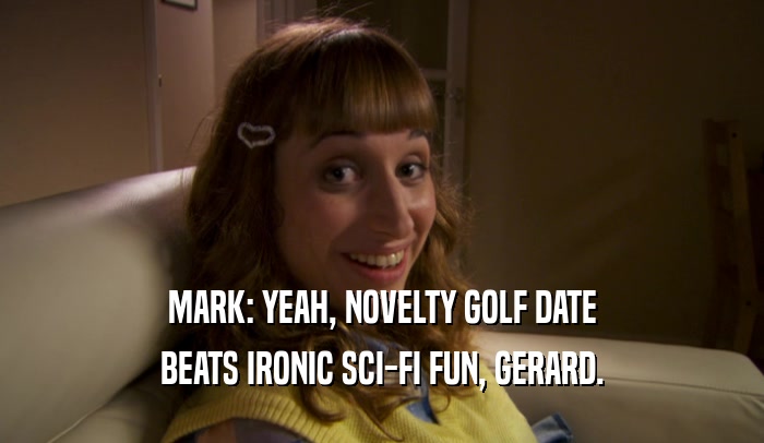MARK: YEAH, NOVELTY GOLF DATE BEATS IRONIC SCI-FI FUN, GERARD. 