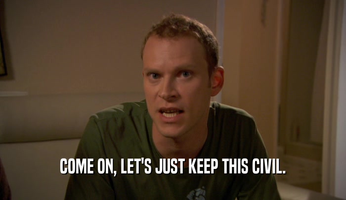 COME ON, LET'S JUST KEEP THIS CIVIL.  