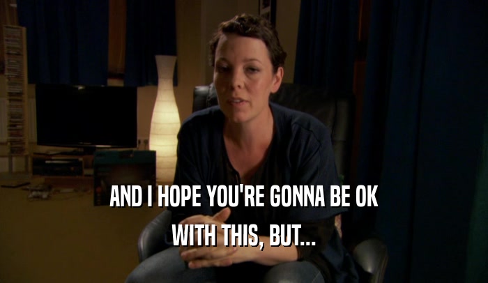 AND I HOPE YOU'RE GONNA BE OK WITH THIS, BUT... 
