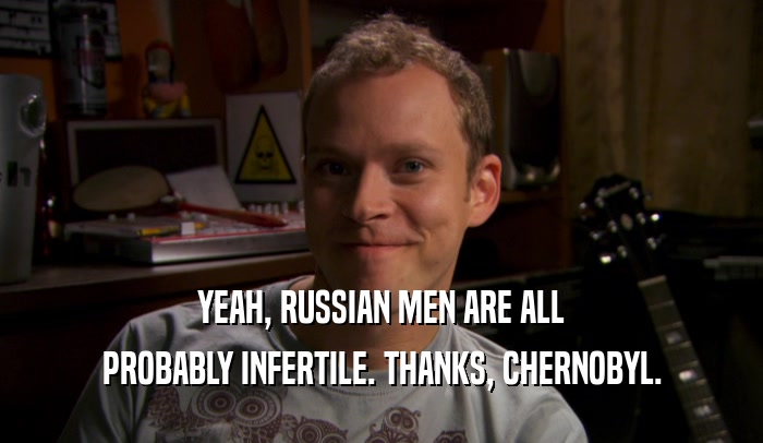YEAH, RUSSIAN MEN ARE ALL PROBABLY INFERTILE. THANKS, CHERNOBYL. 