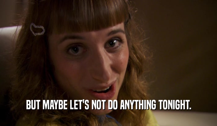 BUT MAYBE LET'S NOT DO ANYTHING TONIGHT.  