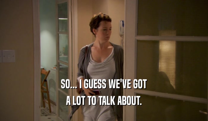 SO... I GUESS WE'VE GOT A LOT TO TALK ABOUT. 