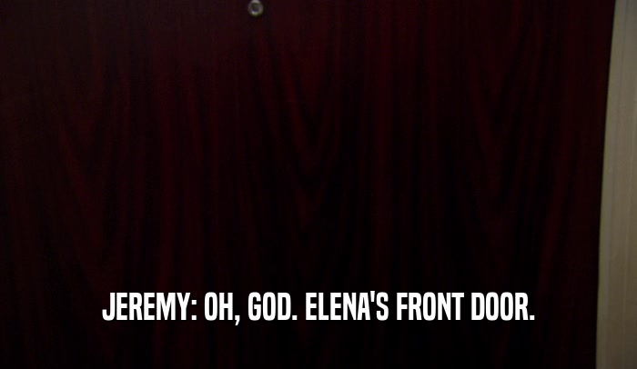 JEREMY: OH, GOD. ELENA'S FRONT DOOR.  