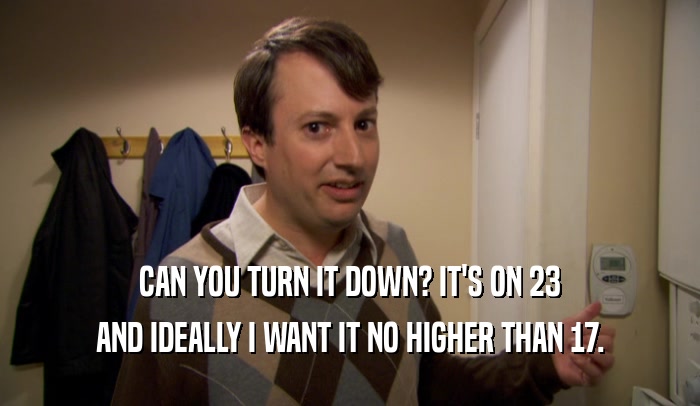 CAN YOU TURN IT DOWN? IT'S ON 23 AND IDEALLY I WANT IT NO HIGHER THAN 17. 