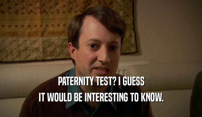 PATERNITY TEST? I GUESS IT WOULD BE INTERESTING TO KNOW. 