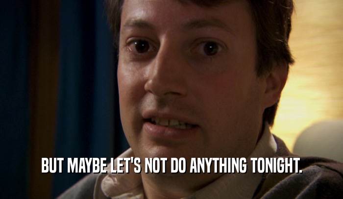 BUT MAYBE LET'S NOT DO ANYTHING TONIGHT.  