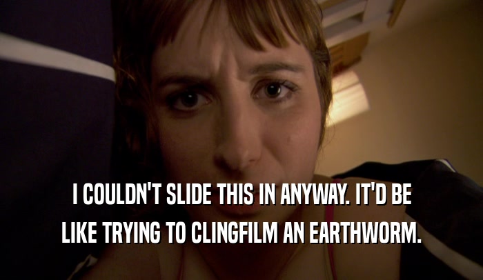 I COULDN'T SLIDE THIS IN ANYWAY. IT'D BE LIKE TRYING TO CLINGFILM AN EARTHWORM. 