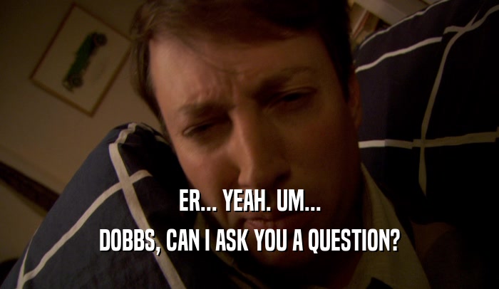 ER... YEAH. UM... DOBBS, CAN I ASK YOU A QUESTION? 