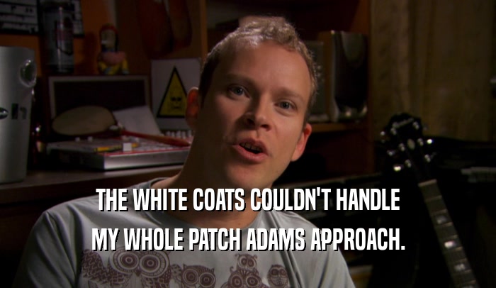 THE WHITE COATS COULDN'T HANDLE MY WHOLE PATCH ADAMS APPROACH. 